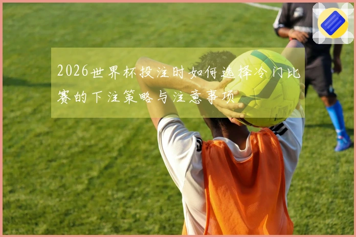 2026世界杯投注时如何选择冷门比赛的下注策略与注意事项