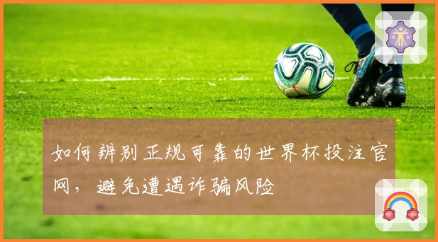 如何辨别正规可靠的世界杯投注官网，避免遭遇诈骗风险