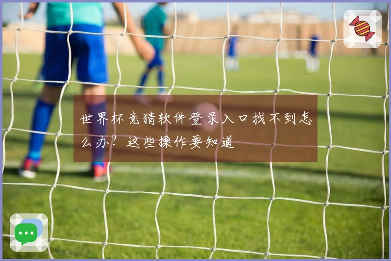 世界杯竞猜软件登录入口找不到怎么办？这些操作要知道