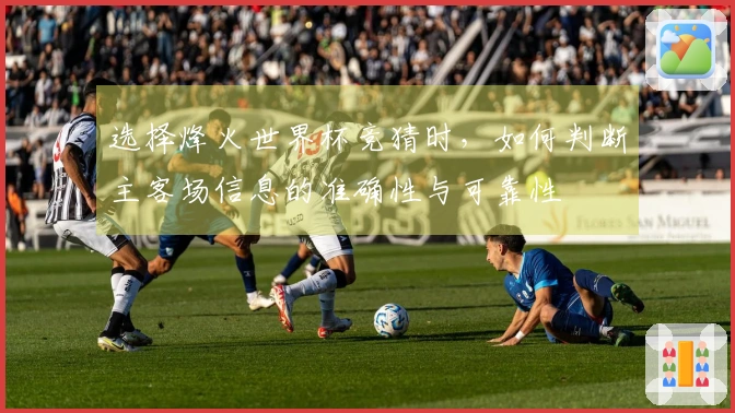 选择烽火世界杯竞猜时，如何判断主客场信息的准确性与可靠性