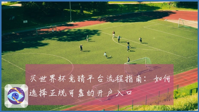 买世界杯竞猜平台流程指南：如何选择正规可靠的开户入口