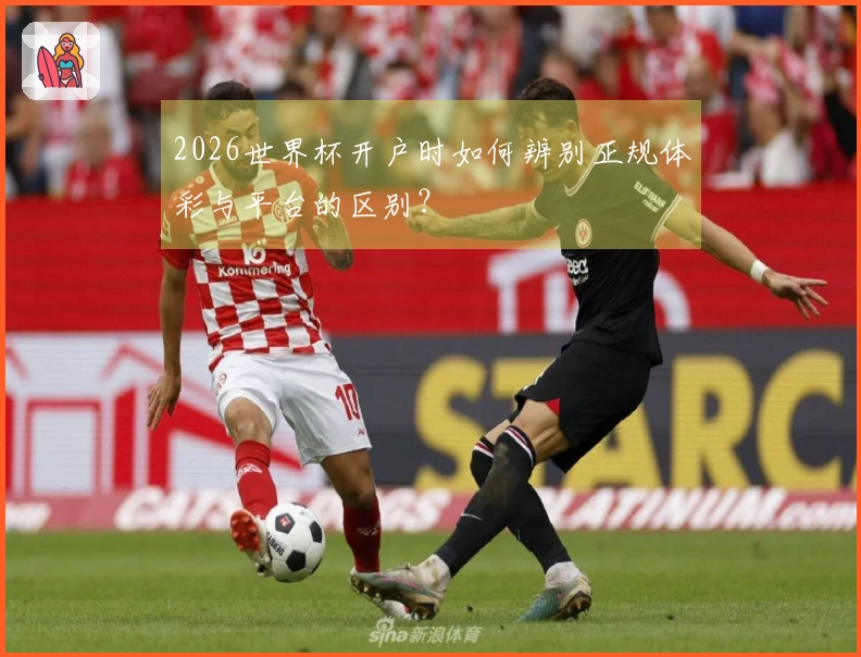 2026世界杯开户时如何辨别正规体彩与平台的区别？