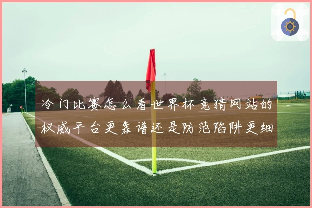 冷门比赛怎么看世界杯竞猜网站的权威平台更靠谱还是防范陷阱更细心