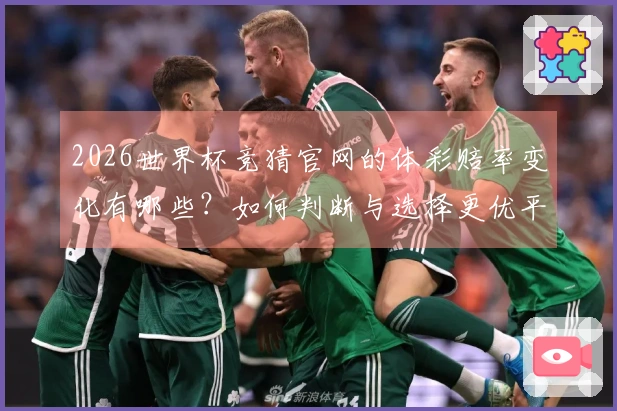 2026世界杯竞猜官网的体彩赔率变化有哪些？如何判断与选择更优平台？