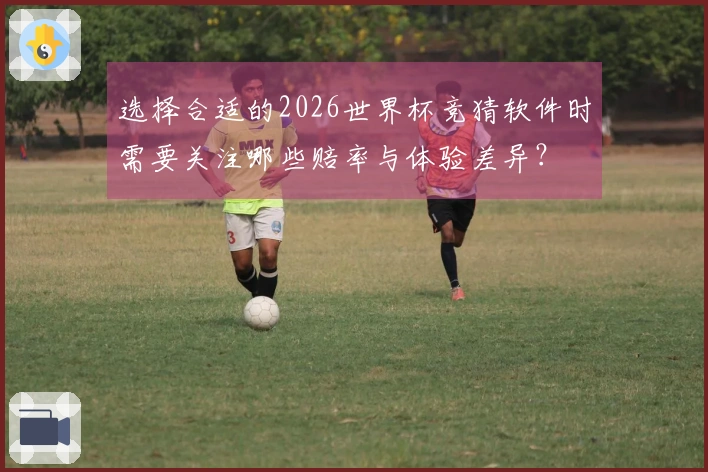 选择合适的2026世界杯竞猜软件时需要关注哪些赔率与体验差异？