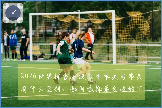 2026世界杯官方投注中单关与串关有什么区别，如何选择最合适的下注方式