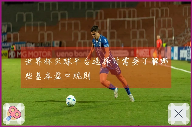 世界杯买球平台选择时需要了解哪些基本盘口规则