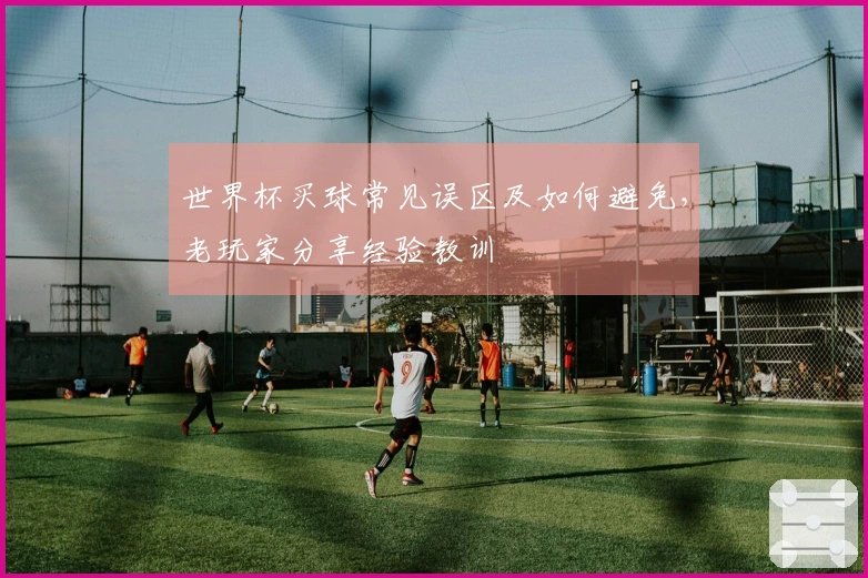 世界杯买球常见误区及如何避免，老玩家分享经验教训