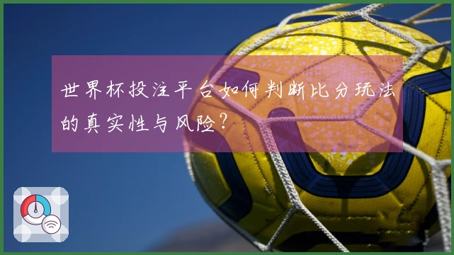 世界杯投注平台如何判断比分玩法的真实性与风险？