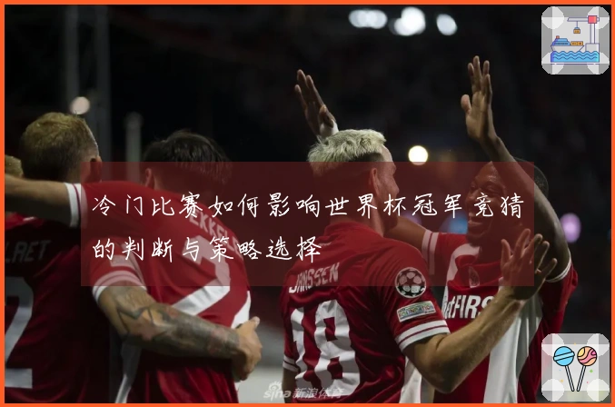 冷门比赛如何影响世界杯冠军竞猜的判断与策略选择